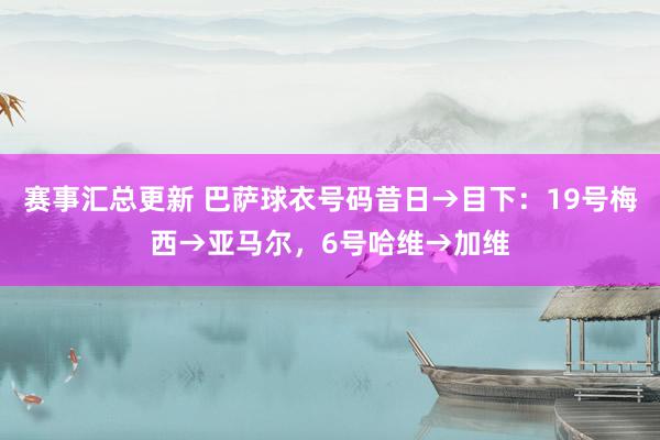 赛事汇总更新 巴萨球衣号码昔日→目下：19号梅西→亚马尔，6号哈维→加维