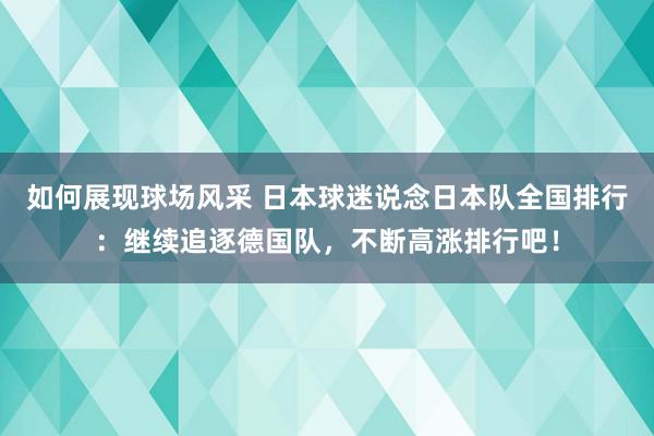 如何展现球场风采 日本球迷说念日本队全国排行：继续追逐德国队，不断高涨排行吧！