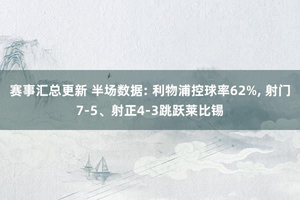 赛事汇总更新 半场数据: 利物浦控球率62%, 射门7-5、射正4-3跳跃莱比锡