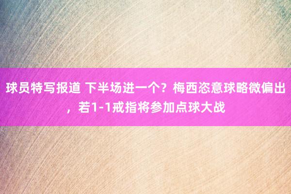 球员特写报道 下半场进一个？梅西恣意球略微偏出，若1-1戒指将参加点球大战