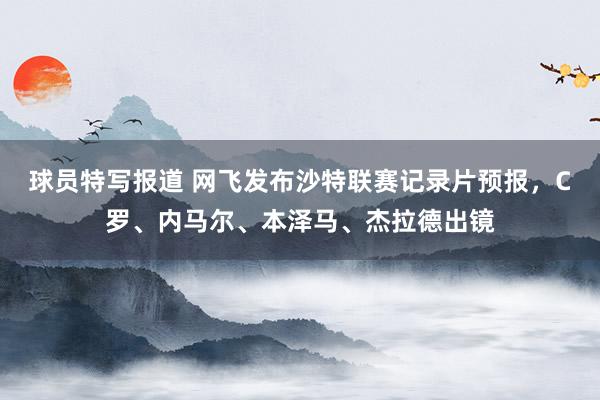 球员特写报道 网飞发布沙特联赛记录片预报，C罗、内马尔、本泽马、杰拉德出镜