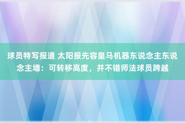 球员特写报道 太阳报先容皇马机器东说念主东说念主墙：可转移高度，并不错师法球员跨越