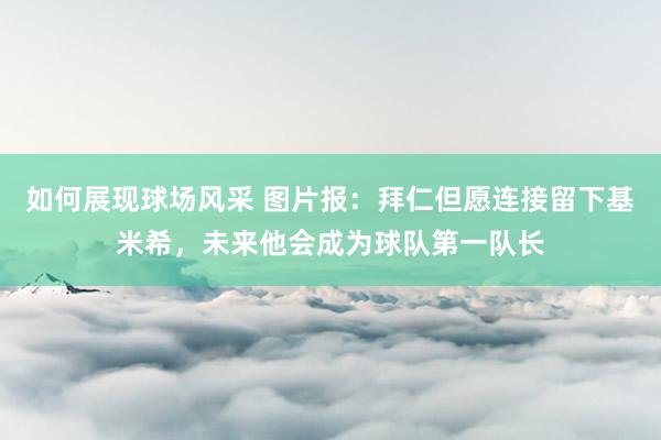 如何展现球场风采 图片报：拜仁但愿连接留下基米希，未来他会成为球队第一队长