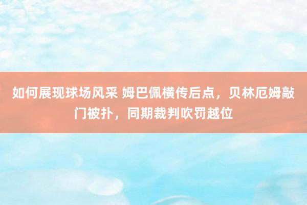 如何展现球场风采 姆巴佩横传后点，贝林厄姆敲门被扑，同期裁判吹罚越位