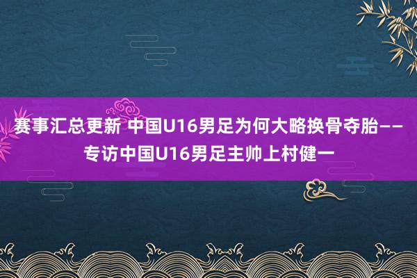 赛事汇总更新 中国U16男足为何大略换骨夺胎——专访中国U16男足主帅上村健一