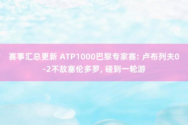 赛事汇总更新 ATP1000巴黎专家赛: 卢布列夫0-2不敌塞伦多罗, 碰到一轮游