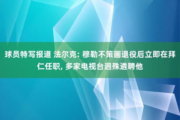 球员特写报道 法尔克: 穆勒不策画退役后立即在拜仁任职, 多家电视台迥殊遴聘他