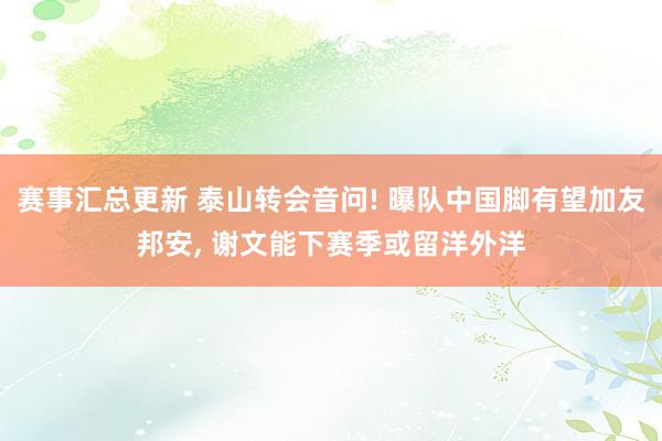 赛事汇总更新 泰山转会音问! 曝队中国脚有望加友邦安, 谢文能下赛季或留洋外洋