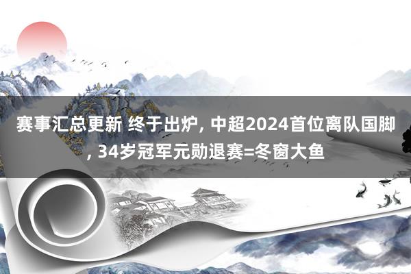 赛事汇总更新 终于出炉, 中超2024首位离队国脚, 34岁冠军元勋退赛=冬窗大鱼