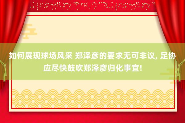 如何展现球场风采 郑泽彦的要求无可非议, 足协应尽快鼓吹郑泽彦归化事宜!