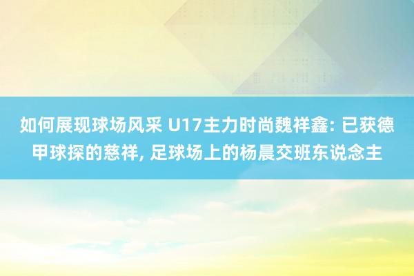 如何展现球场风采 U17主力时尚魏祥鑫: 已获德甲球探的慈祥, 足球场上的杨晨交班东说念主