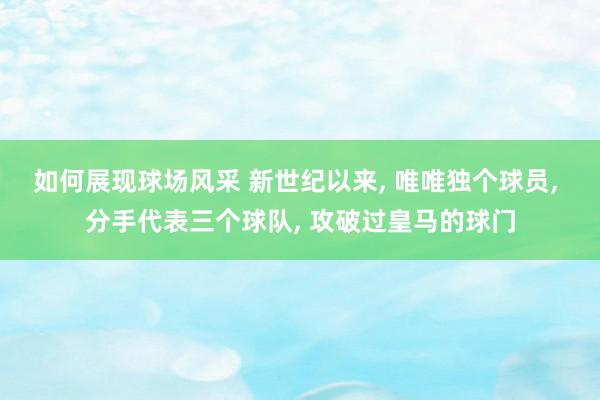 如何展现球场风采 新世纪以来, 唯唯独个球员, 分手代表三个球队, 攻破过皇马的球门