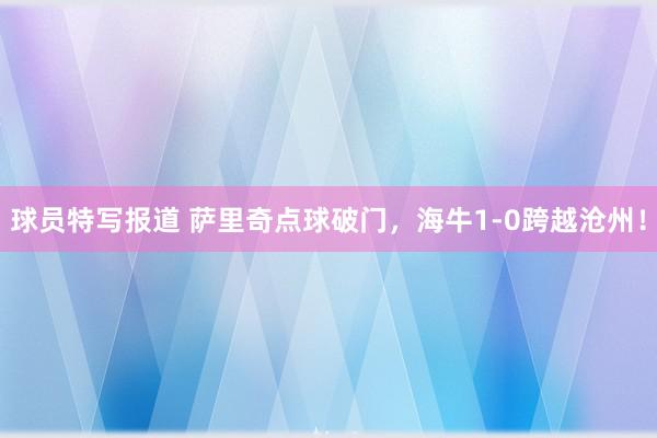 球员特写报道 萨里奇点球破门，海牛1-0跨越沧州！