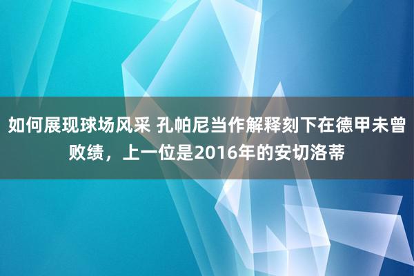 如何展现球场风采 孔帕尼当作解释刻下在德甲未曾败绩，上一位是2016年的安切洛蒂