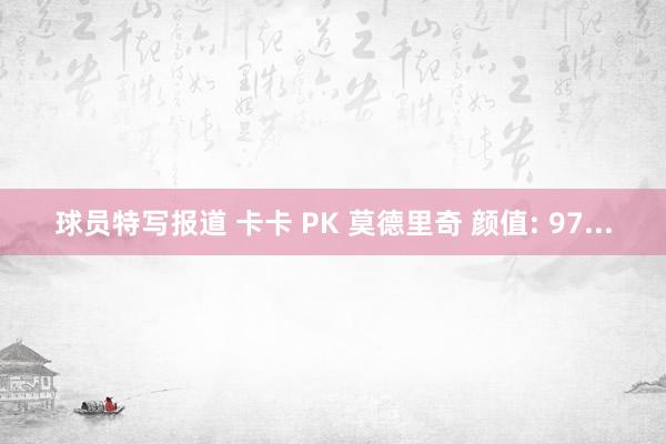 球员特写报道 卡卡 PK 莫德里奇 颜值: 97...