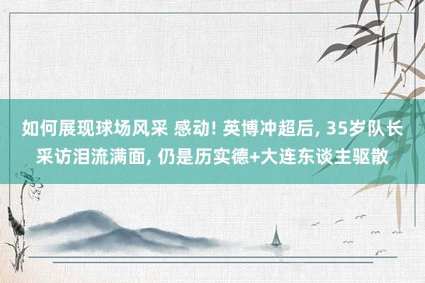 如何展现球场风采 感动! 英博冲超后, 35岁队长采访泪流满面, 仍是历实德+大连东谈主驱散