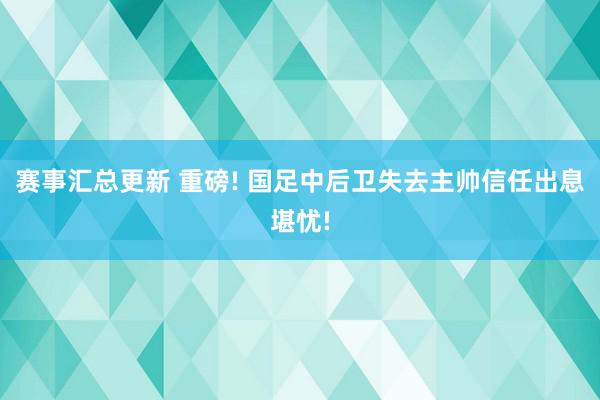 赛事汇总更新 重磅! 国足中后卫失去主帅信任出息堪忧!