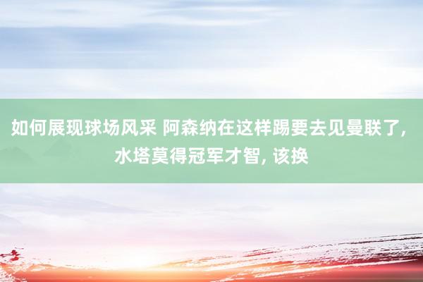 如何展现球场风采 阿森纳在这样踢要去见曼联了, 水塔莫得冠军才智, 该换