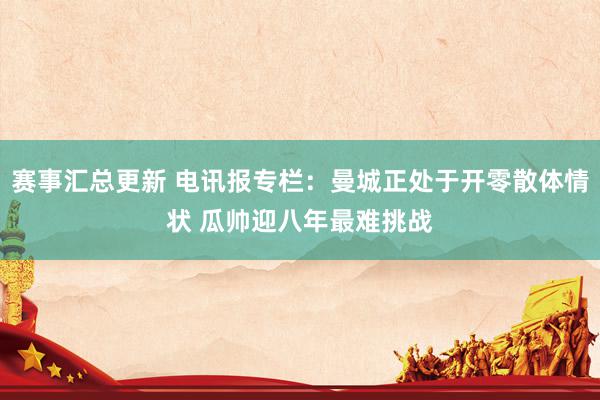 赛事汇总更新 电讯报专栏：曼城正处于开零散体情状 瓜帅迎八年最难挑战