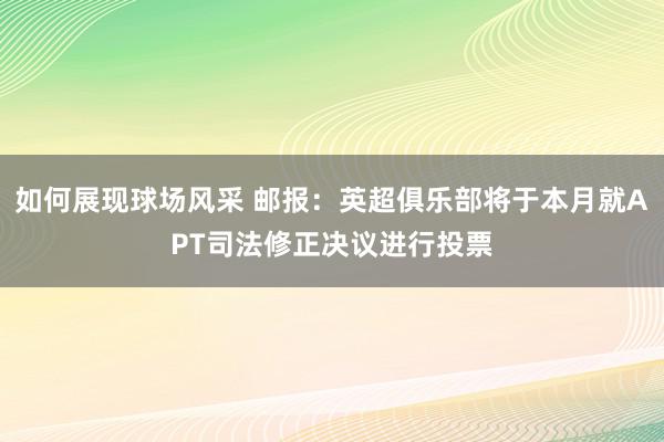 如何展现球场风采 邮报：英超俱乐部将于本月就APT司法修正决议进行投票