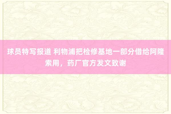 球员特写报道 利物浦把检修基地一部分借给阿隆索用，药厂官方发文致谢