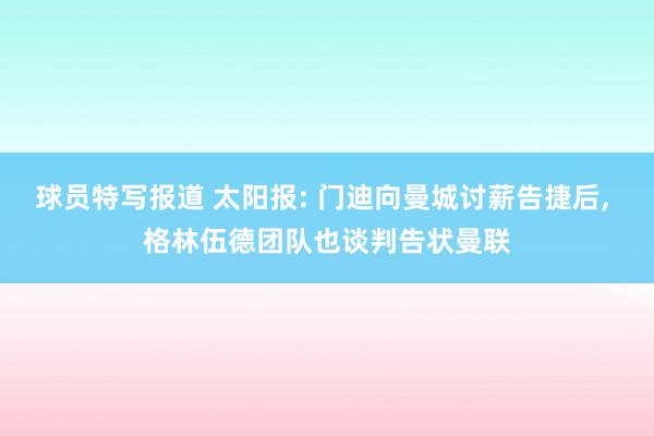 球员特写报道 太阳报: 门迪向曼城讨薪告捷后, 格林伍德团队也谈判告状曼联