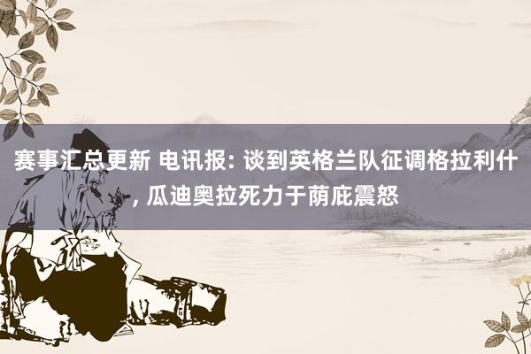 赛事汇总更新 电讯报: 谈到英格兰队征调格拉利什, 瓜迪奥拉死力于荫庇震怒