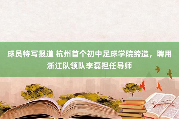 球员特写报道 杭州首个初中足球学院缔造，聘用浙江队领队李磊担任导师