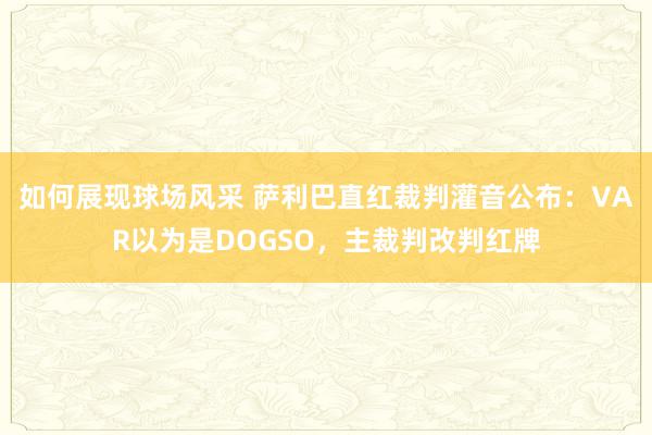 如何展现球场风采 萨利巴直红裁判灌音公布：VAR以为是DOGSO，主裁判改判红牌