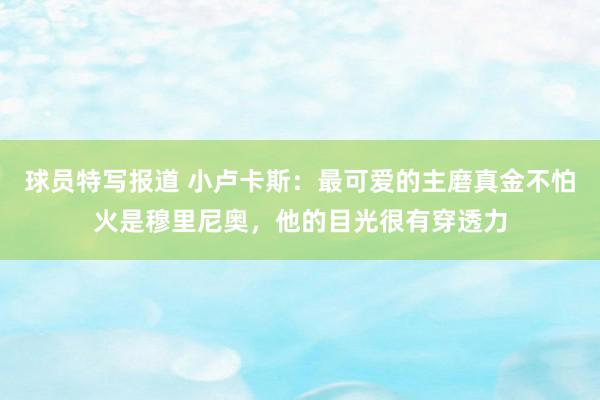 球员特写报道 小卢卡斯：最可爱的主磨真金不怕火是穆里尼奥，他的目光很有穿透力