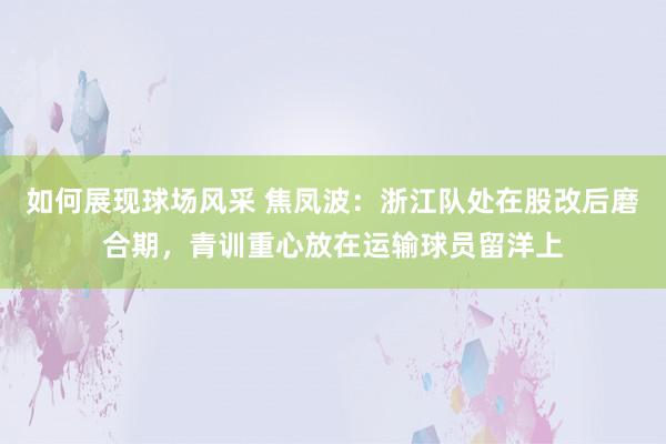 如何展现球场风采 焦凤波：浙江队处在股改后磨合期，青训重心放在运输球员留洋上