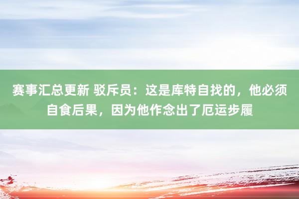 赛事汇总更新 驳斥员：这是库特自找的，他必须自食后果，因为他作念出了厄运步履