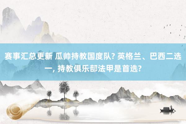 赛事汇总更新 瓜帅持教国度队? 英格兰、巴西二选一, 持教俱乐部法甲是首选?