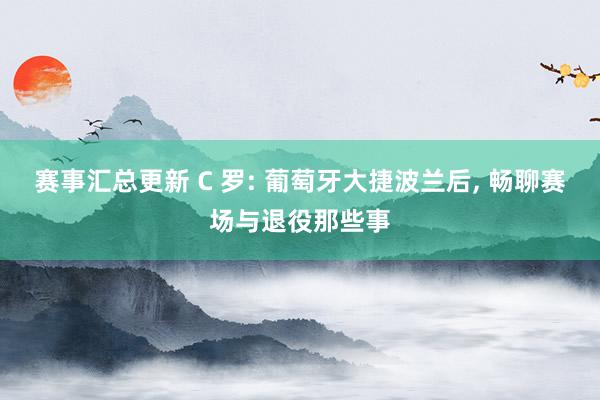 赛事汇总更新 C 罗: 葡萄牙大捷波兰后, 畅聊赛场与退役那些事