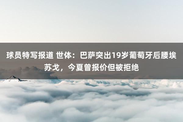 球员特写报道 世体：巴萨突出19岁葡萄牙后腰埃苏戈，今夏曾报价但被拒绝