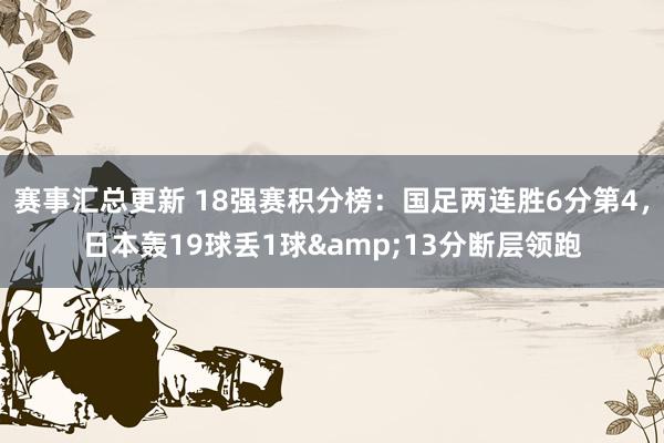 赛事汇总更新 18强赛积分榜：国足两连胜6分第4，日本轰19球丢1球&13分断层领跑