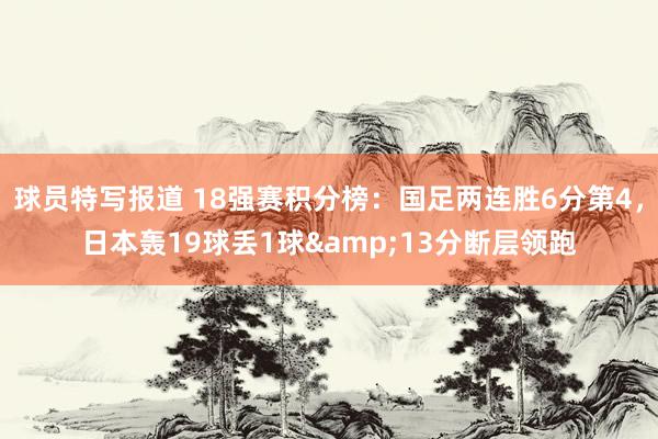 球员特写报道 18强赛积分榜：国足两连胜6分第4，日本轰19球丢1球&13分断层领跑