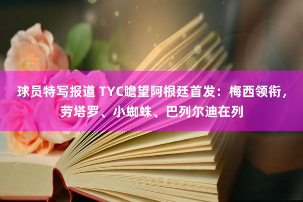 球员特写报道 TYC瞻望阿根廷首发：梅西领衔，劳塔罗、小蜘蛛、巴列尔迪在列