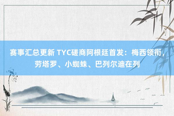 赛事汇总更新 TYC磋商阿根廷首发：梅西领衔，劳塔罗、小蜘蛛、巴列尔迪在列