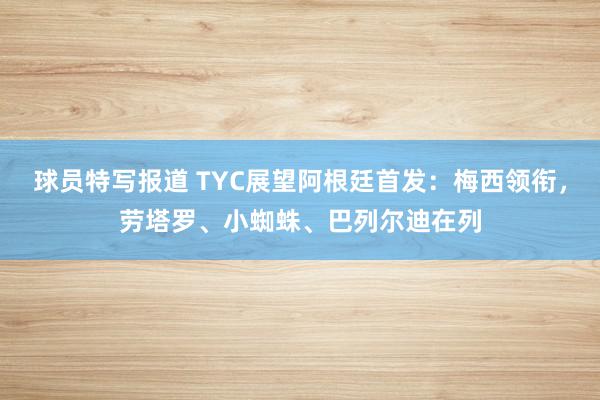 球员特写报道 TYC展望阿根廷首发：梅西领衔，劳塔罗、小蜘蛛、巴列尔迪在列