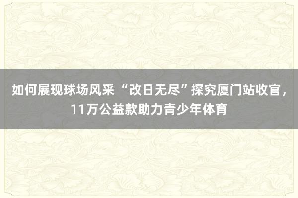 如何展现球场风采 “改日无尽”探究厦门站收官，11万公益款助力青少年体育