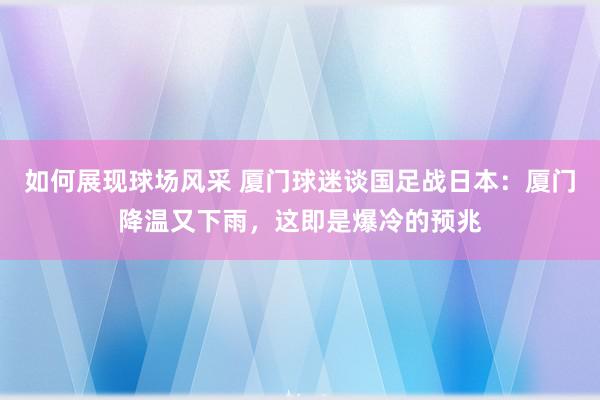 如何展现球场风采 厦门球迷谈国足战日本：厦门降温又下雨，这即是爆冷的预兆