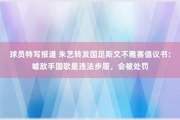 球员特写报道 朱艺转发国足斯文不雅赛倡议书：嘘敌手国歌是违法步履，会被处罚