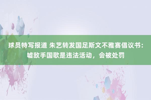 球员特写报道 朱艺转发国足斯文不雅赛倡议书：嘘敌手国歌是违法活动，会被处罚