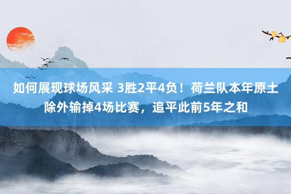 如何展现球场风采 3胜2平4负！荷兰队本年原土除外输掉4场比赛，追平此前5年之和