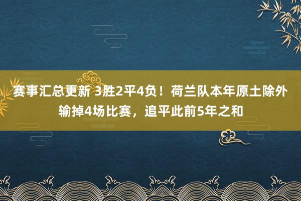 赛事汇总更新 3胜2平4负！荷兰队本年原土除外输掉4场比赛，追平此前5年之和