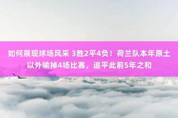 如何展现球场风采 3胜2平4负！荷兰队本年原土以外输掉4场比赛，追平此前5年之和