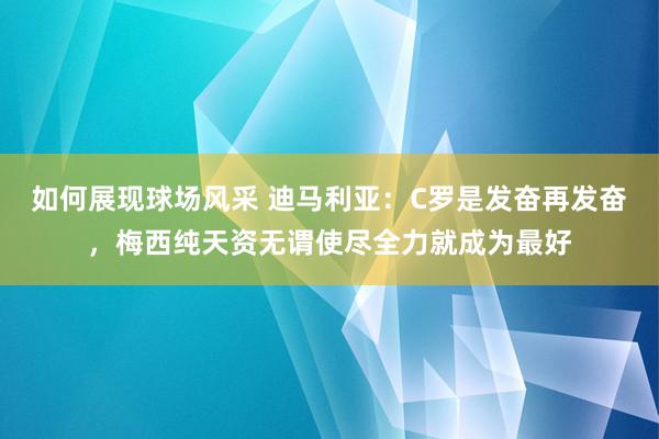 如何展现球场风采 迪马利亚：C罗是发奋再发奋，梅西纯天资无谓使尽全力就成为最好