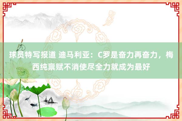 球员特写报道 迪马利亚：C罗是奋力再奋力，梅西纯禀赋不消使尽全力就成为最好