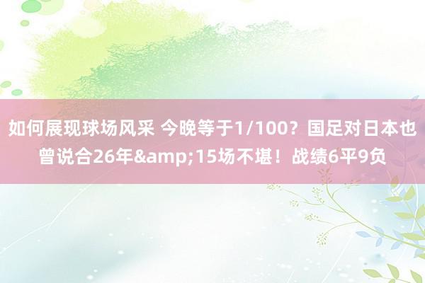 如何展现球场风采 今晚等于1/100？国足对日本也曾说合26年&15场不堪！战绩6平9负